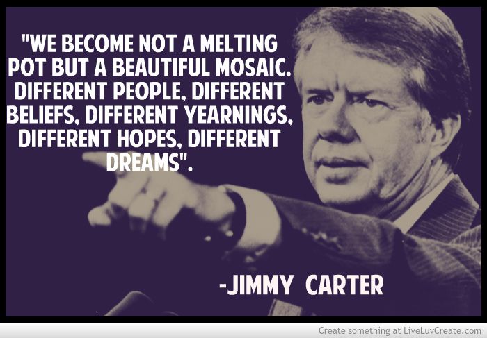 Jimmy Carter.  Text is a quote by Jimmy Carter that says: We become not a melting pot but a beautiful mosaic. Different people, different beliefs, different yearnings, different hopes, different dreams.